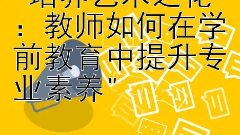 培养艺术之花：教师如何在学前教育中提升专业素养