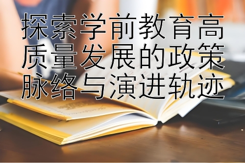 探索学前教育高质量发展的政策脉络与演进轨迹