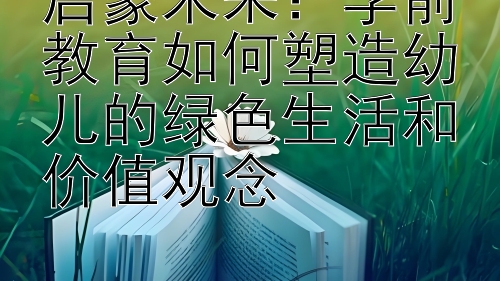 启蒙未来：学前教育如何塑造幼儿的绿色生活和价值观念