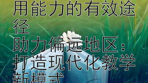 赋能乡村教师：提升教育技术应用能力的有效途径  
助力偏远地区：打造现代化教学新模式