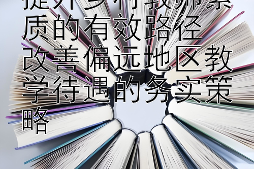 提升乡村教师素质的有效路径  
改善偏远地区教学待遇的务实策略