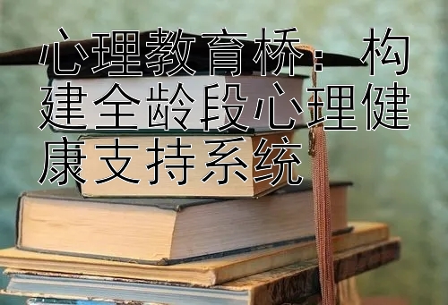 心理教育桥：构建全龄段心理健康支持系统