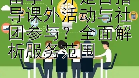 留学中介是否指导课外活动与社团参与？全面解析服务范围