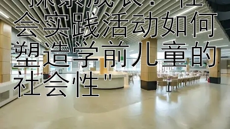 探索成长：社会实践活动如何塑造学前儿童的社会性