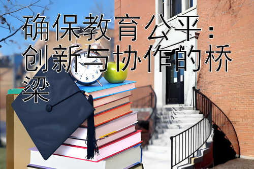 确保教育公平：创新与协作的桥梁