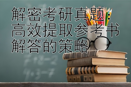 解密考研真题：高效提取参考书解答的策略