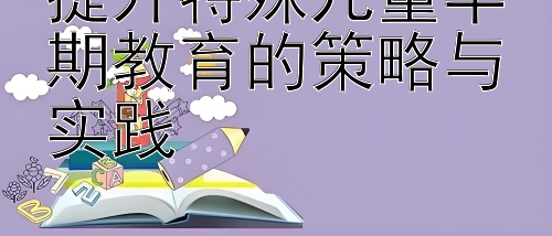 提升特殊儿童早期教育的策略与实践