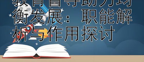 教育督导助力均衡发展：职能解析与作用探讨