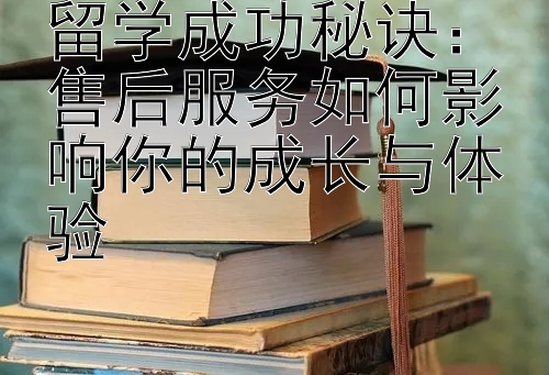 留学成功秘诀：售后服务如何影响你的成长与体验