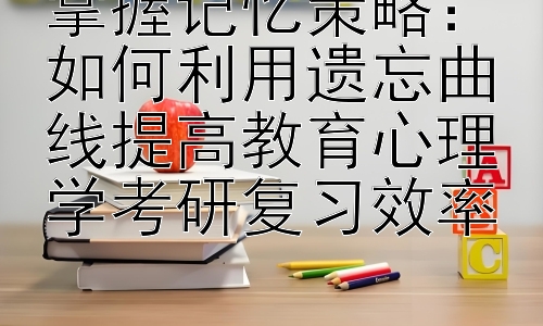 掌握记忆策略：如何利用遗忘曲线提高教育心理学考研复习效率