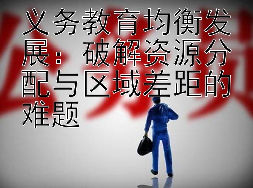 义务教育均衡发展：破解资源分配与区域差距的难题