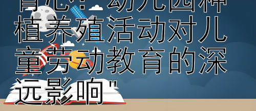 绿意盎然，育苗育心：幼儿园种植养殖活动对儿童劳动教育的深远影响