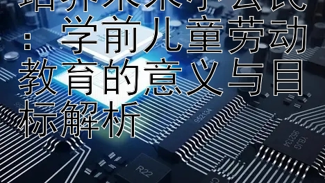 培养未来小公民：学前儿童劳动教育的意义与目标解析