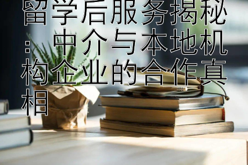 留学后服务揭秘：中介与本地机构企业的合作真相