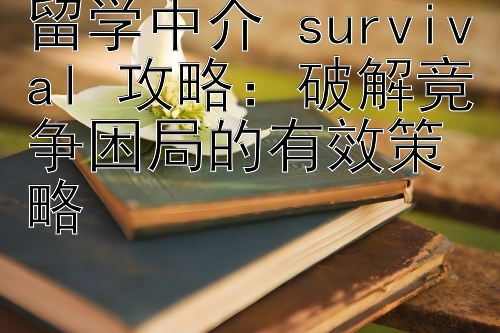 留学中介 survival 攻略：破解竞争困局的有效策略