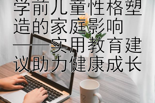 学前儿童性格塑造的家庭影响  
——实用教育建议助力健康成长