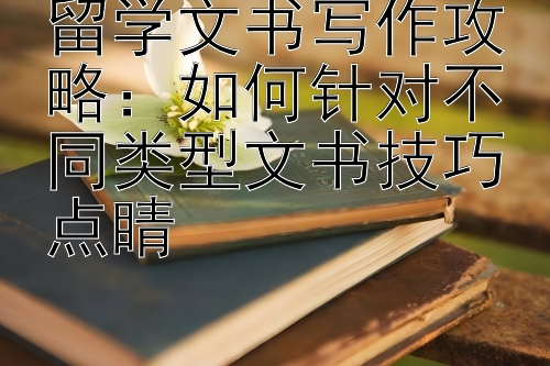 留学文书写作攻略：如何针对不同类型文书技巧点睛