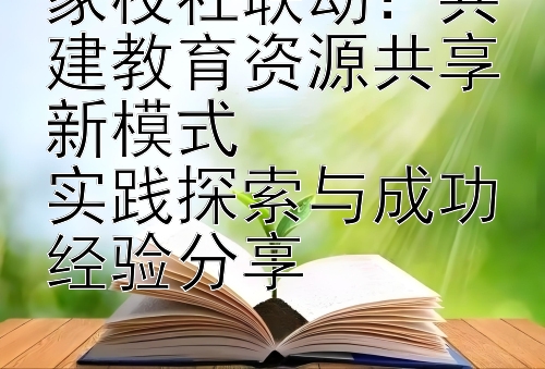 家校社联动：共建教育资源共享新模式  
实践探索与成功经验分享