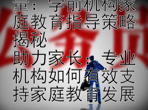 提升亲子教育质量：学前机构家庭教育指导策略揭秘  
助力家长：专业机构如何有效支持家庭教育发展