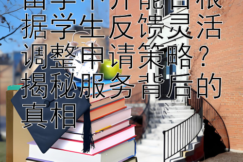 留学中介能否根据学生反馈灵活调整申请策略？揭秘服务背后的真相