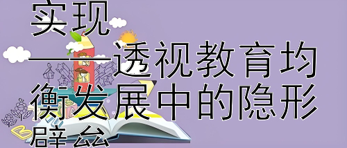 社会经济鸿沟如何阻碍教育公平实现  
——透视教育均衡发展中的隐形壁垒