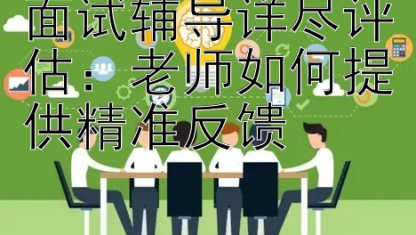 面试辅导详尽评估：老师如何提供精准反馈