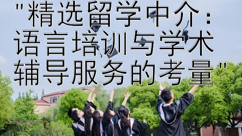 精选留学中介：语言培训与学术辅导服务的考量