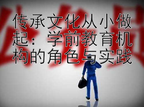 传承文化从小做起：学前教育机构的角色与实践