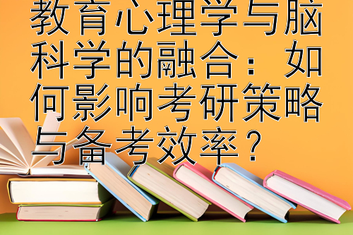 教育心理学与脑科学的融合：如何影响考研策略与备考效率？