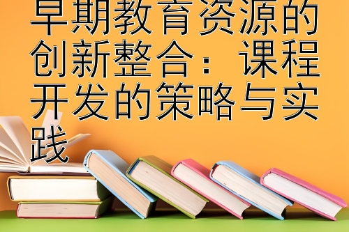 早期教育资源的创新整合：课程开发的策略与实践