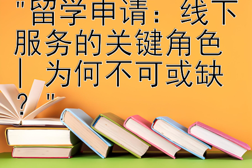 留学申请：线下服务的关键角色 | 为何不可或缺？