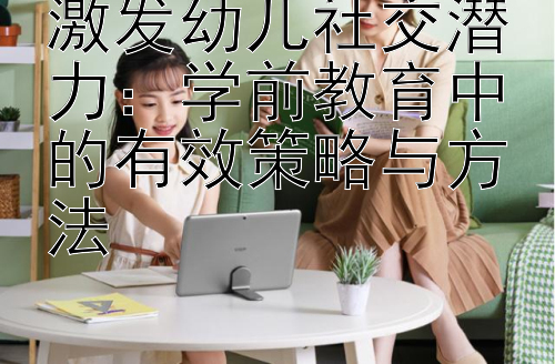 激发幼儿社交潜力：学前教育中的有效策略与方法