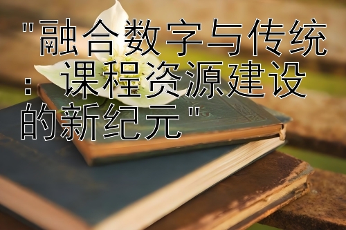 融合数字与传统：课程资源建设的新纪元