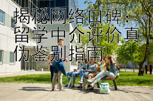 揭秘网络口碑：留学中介评价真伪鉴别指南