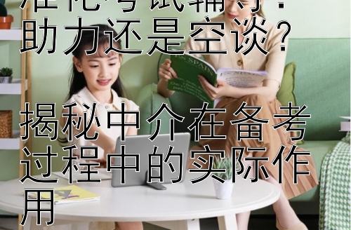 本科留学中介标准化考试辅导：助力还是空谈？  
揭秘中介在备考过程中的实际作用