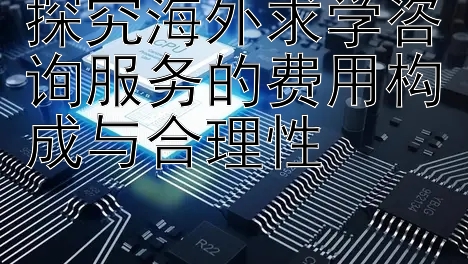 探究海外求学咨询服务的费用构成与合理性