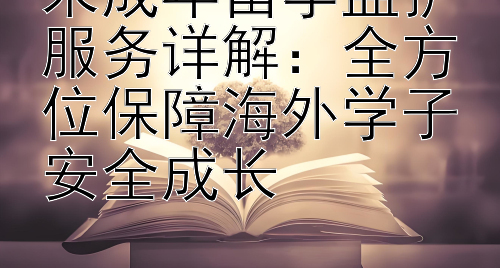 未成年留学监护服务详解：全方位保障海外学子安全成长