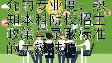 精准识别留学中介的专业度：熟知本科院校招生政策与录取标准的关键技巧