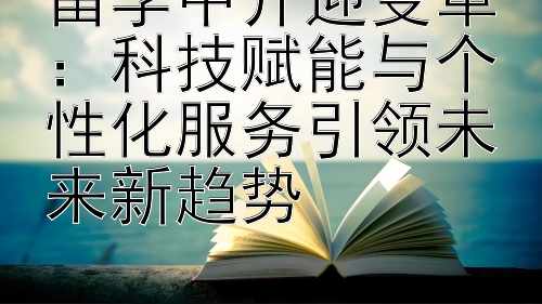 留学中介迎变革：科技赋能与个性化服务引领未来新趋势