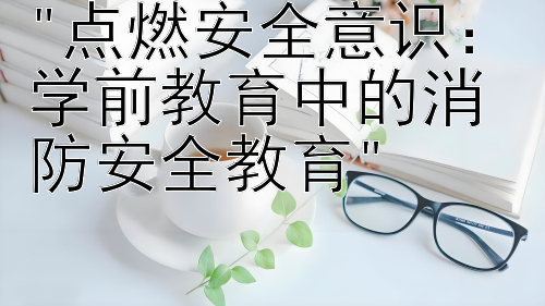 点燃安全意识：学前教育中的消防安全教育