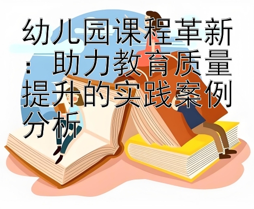 幼儿园课程革新：助力教育质量提升的实践案例分析