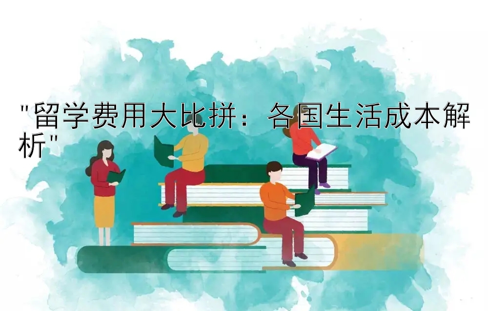 留学费用大比拼：各国生活成本解析